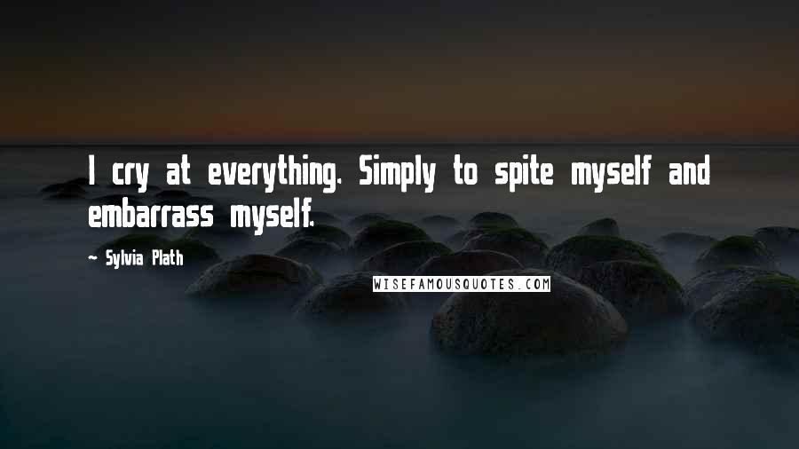 Sylvia Plath Quotes: I cry at everything. Simply to spite myself and embarrass myself.