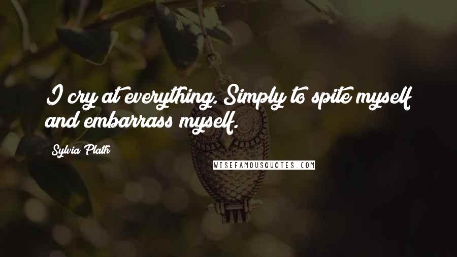 Sylvia Plath Quotes: I cry at everything. Simply to spite myself and embarrass myself.