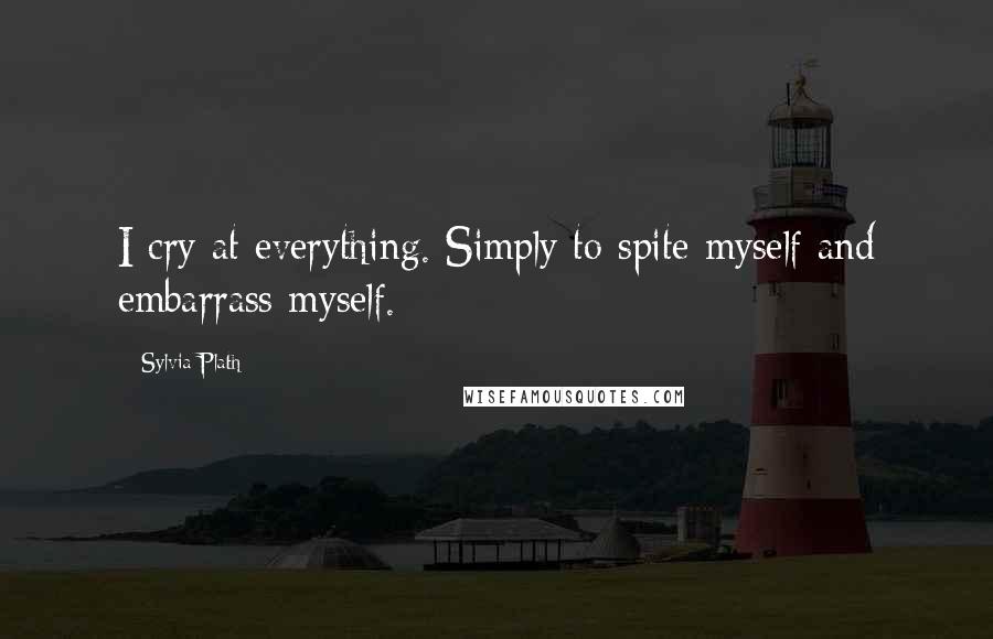 Sylvia Plath Quotes: I cry at everything. Simply to spite myself and embarrass myself.