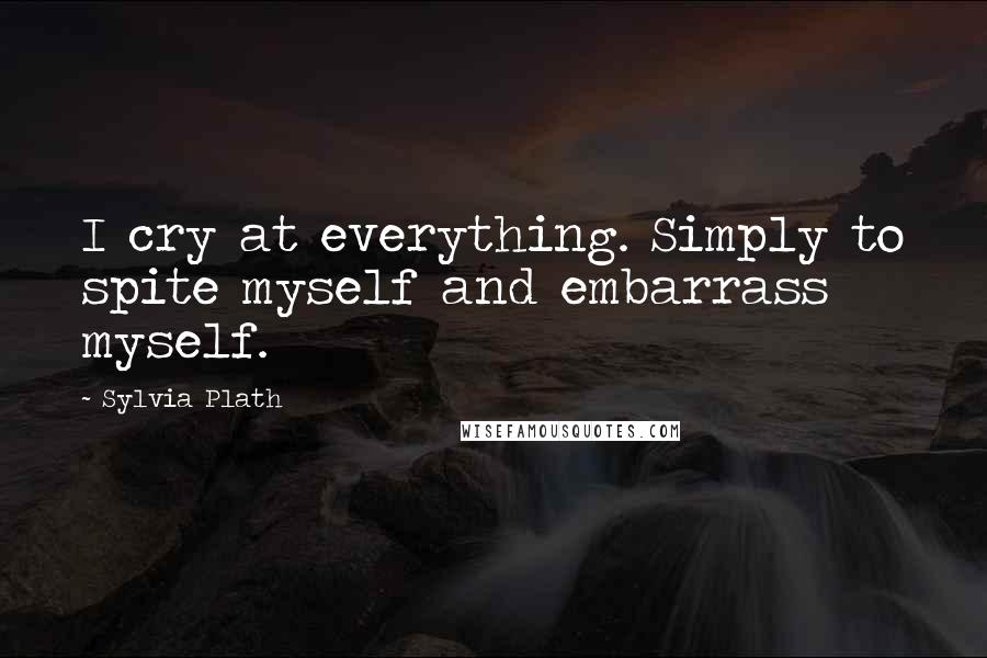 Sylvia Plath Quotes: I cry at everything. Simply to spite myself and embarrass myself.