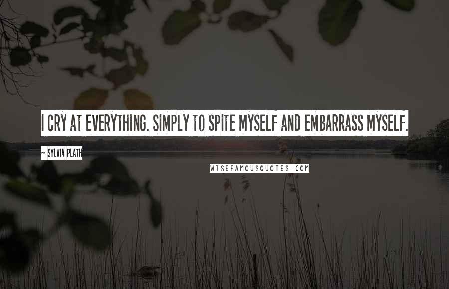 Sylvia Plath Quotes: I cry at everything. Simply to spite myself and embarrass myself.