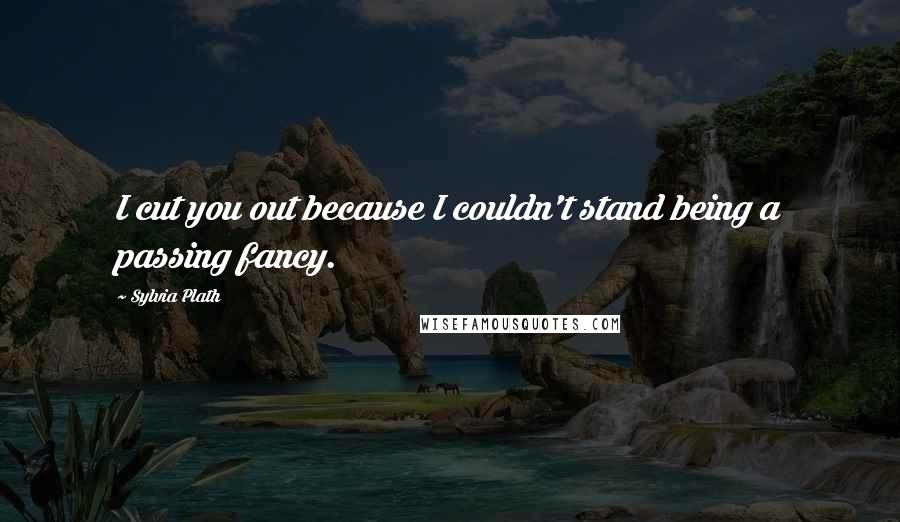 Sylvia Plath Quotes: I cut you out because I couldn't stand being a passing fancy.