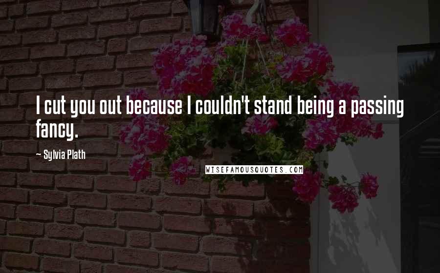 Sylvia Plath Quotes: I cut you out because I couldn't stand being a passing fancy.