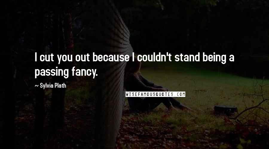 Sylvia Plath Quotes: I cut you out because I couldn't stand being a passing fancy.