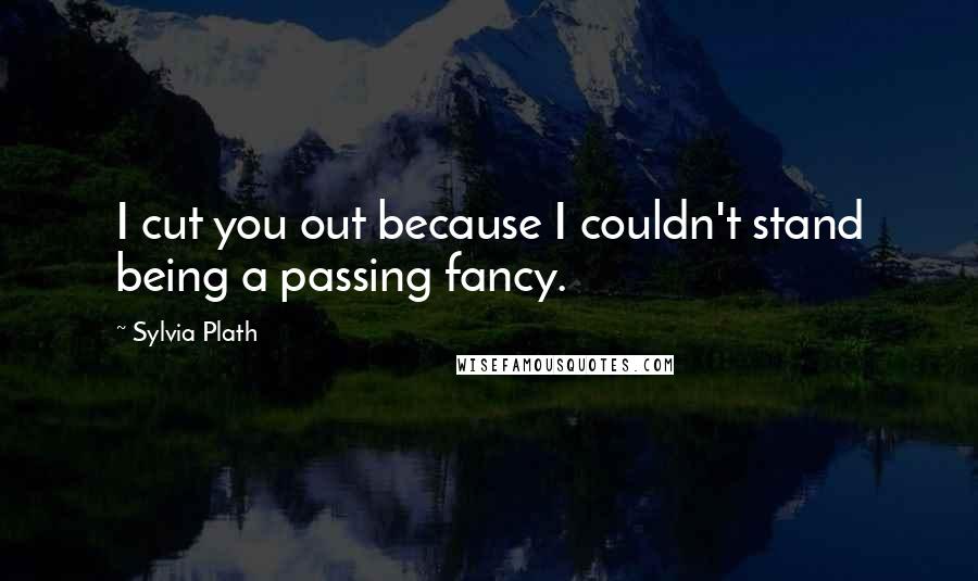 Sylvia Plath Quotes: I cut you out because I couldn't stand being a passing fancy.