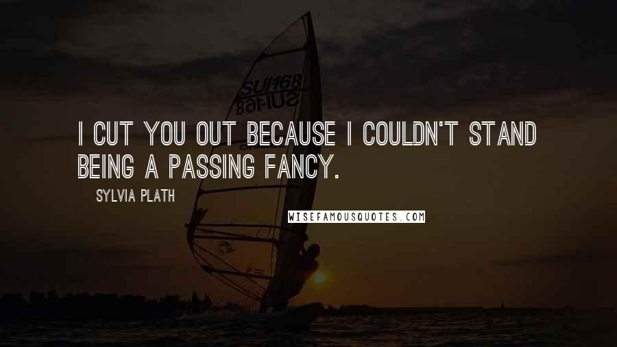 Sylvia Plath Quotes: I cut you out because I couldn't stand being a passing fancy.