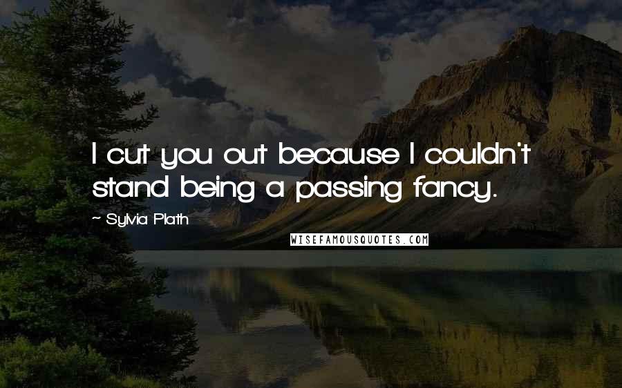 Sylvia Plath Quotes: I cut you out because I couldn't stand being a passing fancy.