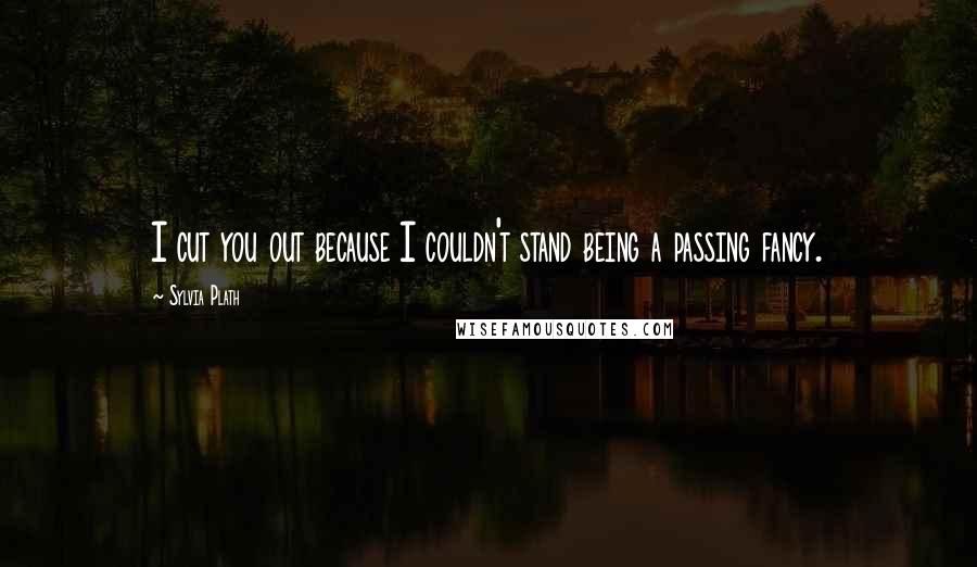 Sylvia Plath Quotes: I cut you out because I couldn't stand being a passing fancy.