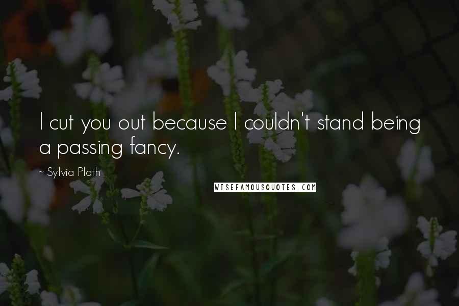 Sylvia Plath Quotes: I cut you out because I couldn't stand being a passing fancy.