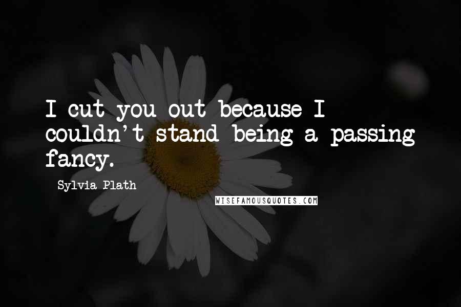 Sylvia Plath Quotes: I cut you out because I couldn't stand being a passing fancy.