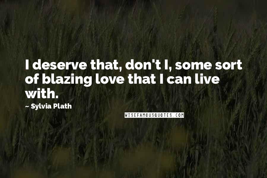 Sylvia Plath Quotes: I deserve that, don't I, some sort of blazing love that I can live with.