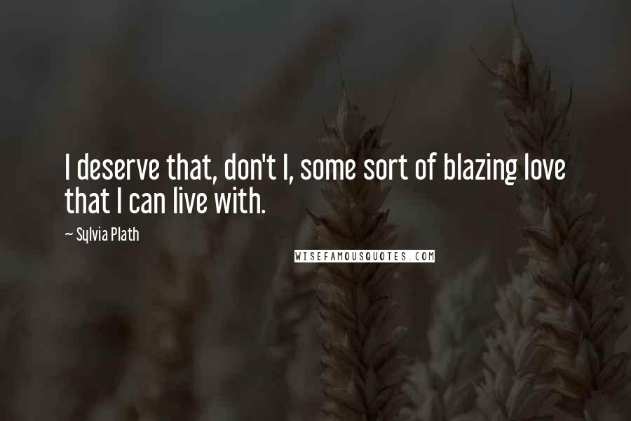 Sylvia Plath Quotes: I deserve that, don't I, some sort of blazing love that I can live with.