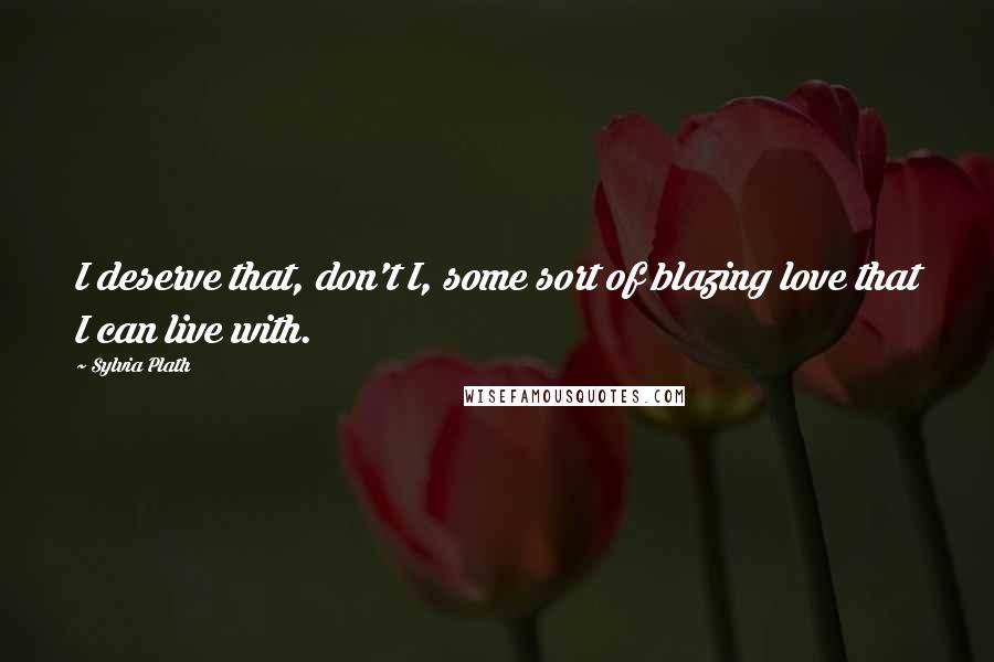 Sylvia Plath Quotes: I deserve that, don't I, some sort of blazing love that I can live with.