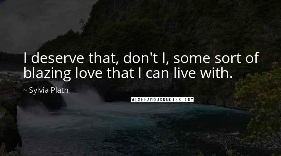 Sylvia Plath Quotes: I deserve that, don't I, some sort of blazing love that I can live with.