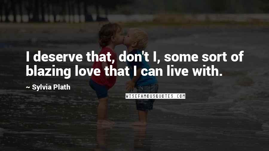 Sylvia Plath Quotes: I deserve that, don't I, some sort of blazing love that I can live with.