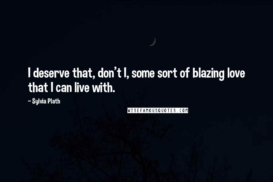 Sylvia Plath Quotes: I deserve that, don't I, some sort of blazing love that I can live with.