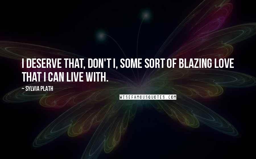 Sylvia Plath Quotes: I deserve that, don't I, some sort of blazing love that I can live with.