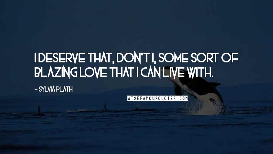 Sylvia Plath Quotes: I deserve that, don't I, some sort of blazing love that I can live with.