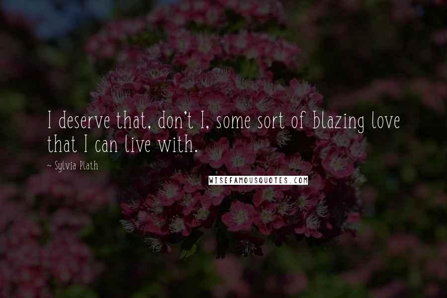 Sylvia Plath Quotes: I deserve that, don't I, some sort of blazing love that I can live with.