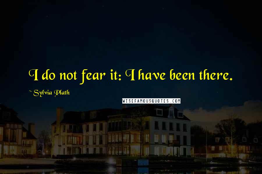 Sylvia Plath Quotes: I do not fear it: I have been there.