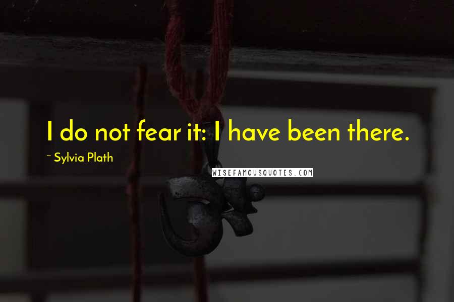 Sylvia Plath Quotes: I do not fear it: I have been there.