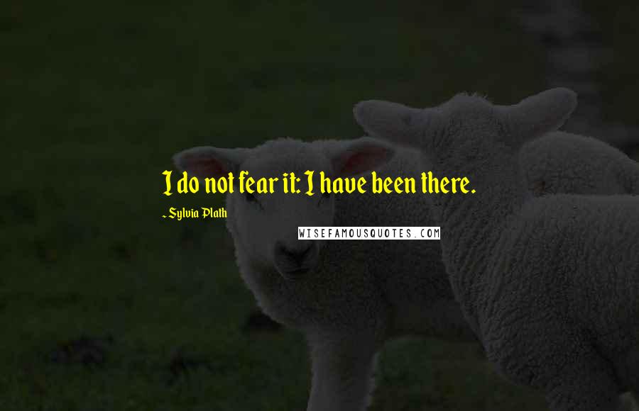 Sylvia Plath Quotes: I do not fear it: I have been there.