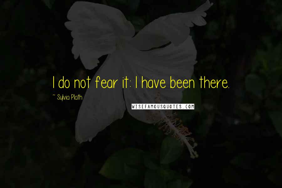 Sylvia Plath Quotes: I do not fear it: I have been there.