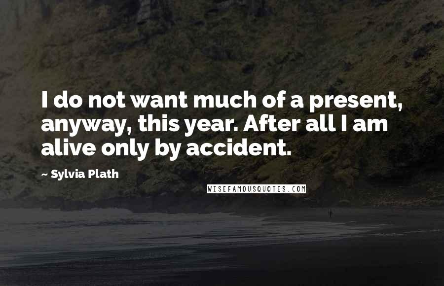 Sylvia Plath Quotes: I do not want much of a present, anyway, this year. After all I am alive only by accident.