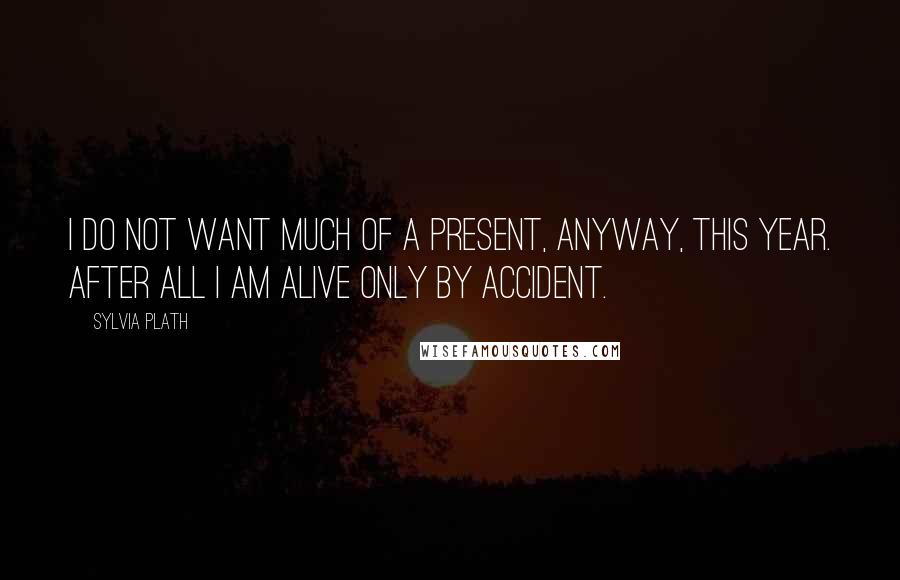 Sylvia Plath Quotes: I do not want much of a present, anyway, this year. After all I am alive only by accident.