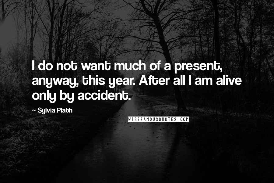 Sylvia Plath Quotes: I do not want much of a present, anyway, this year. After all I am alive only by accident.