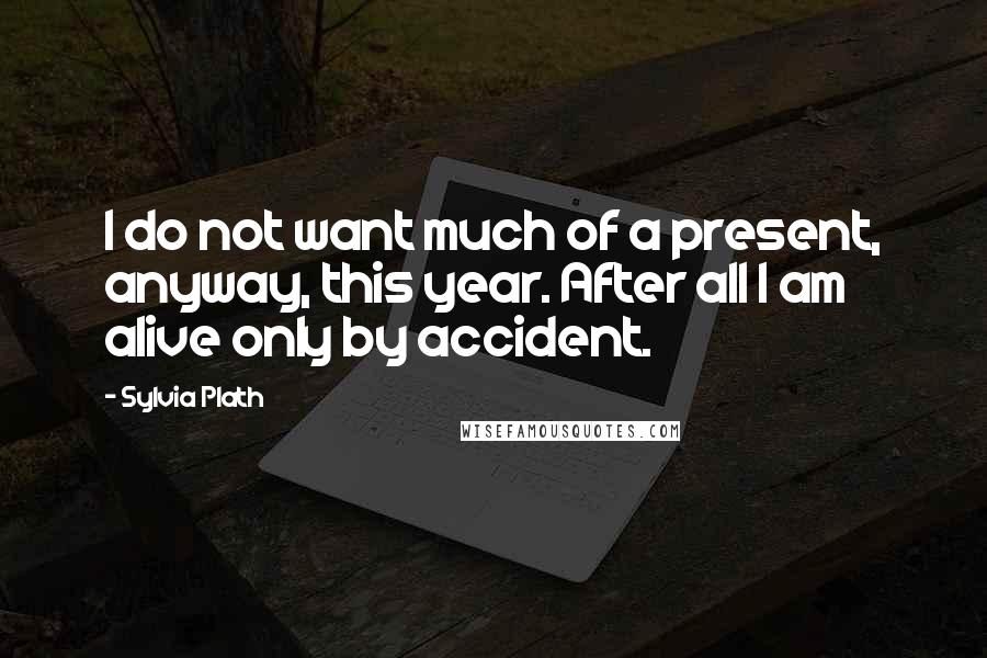 Sylvia Plath Quotes: I do not want much of a present, anyway, this year. After all I am alive only by accident.