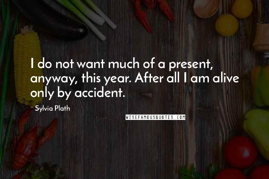 Sylvia Plath Quotes: I do not want much of a present, anyway, this year. After all I am alive only by accident.