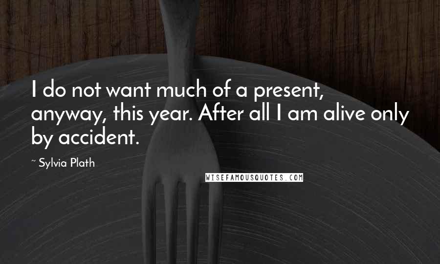 Sylvia Plath Quotes: I do not want much of a present, anyway, this year. After all I am alive only by accident.