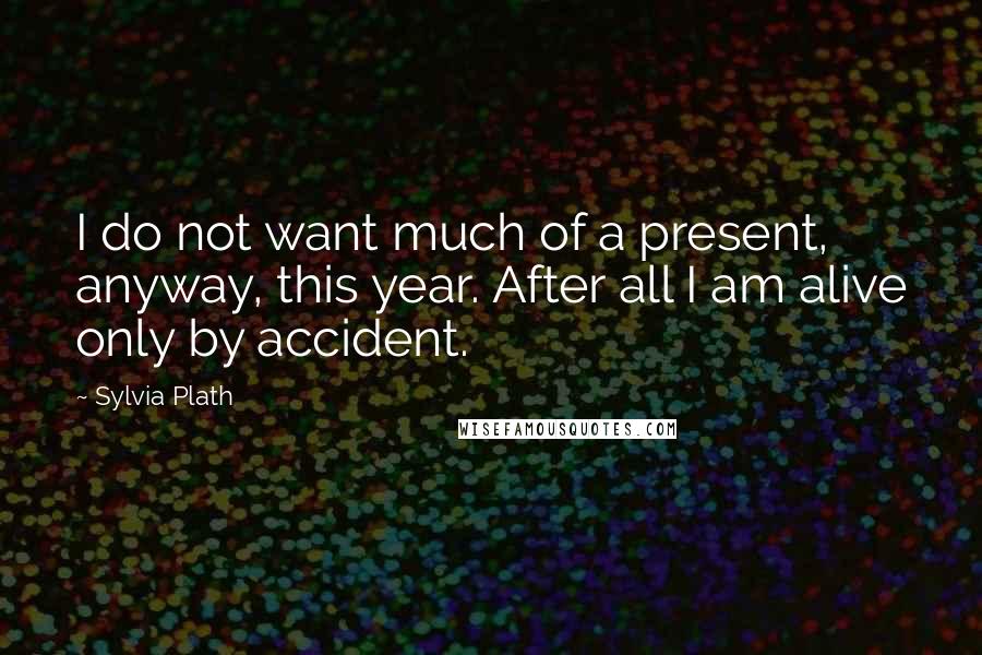 Sylvia Plath Quotes: I do not want much of a present, anyway, this year. After all I am alive only by accident.