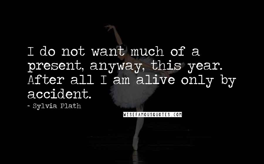 Sylvia Plath Quotes: I do not want much of a present, anyway, this year. After all I am alive only by accident.