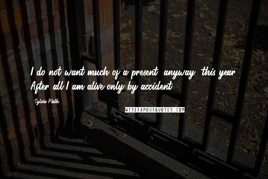 Sylvia Plath Quotes: I do not want much of a present, anyway, this year. After all I am alive only by accident.