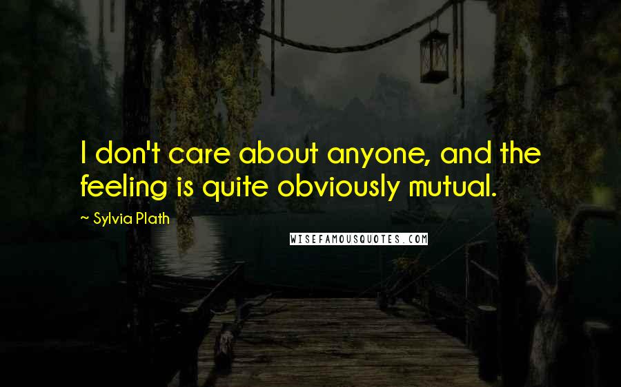Sylvia Plath Quotes: I don't care about anyone, and the feeling is quite obviously mutual.