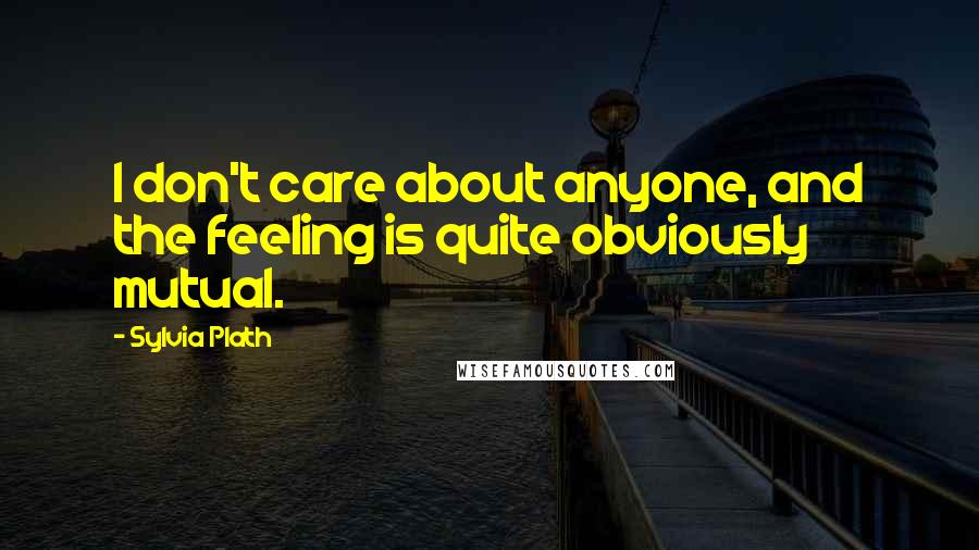 Sylvia Plath Quotes: I don't care about anyone, and the feeling is quite obviously mutual.