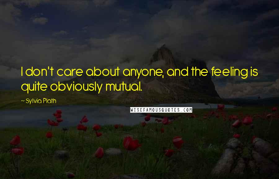 Sylvia Plath Quotes: I don't care about anyone, and the feeling is quite obviously mutual.