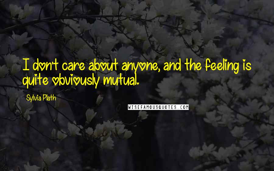 Sylvia Plath Quotes: I don't care about anyone, and the feeling is quite obviously mutual.