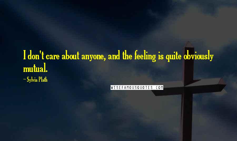 Sylvia Plath Quotes: I don't care about anyone, and the feeling is quite obviously mutual.