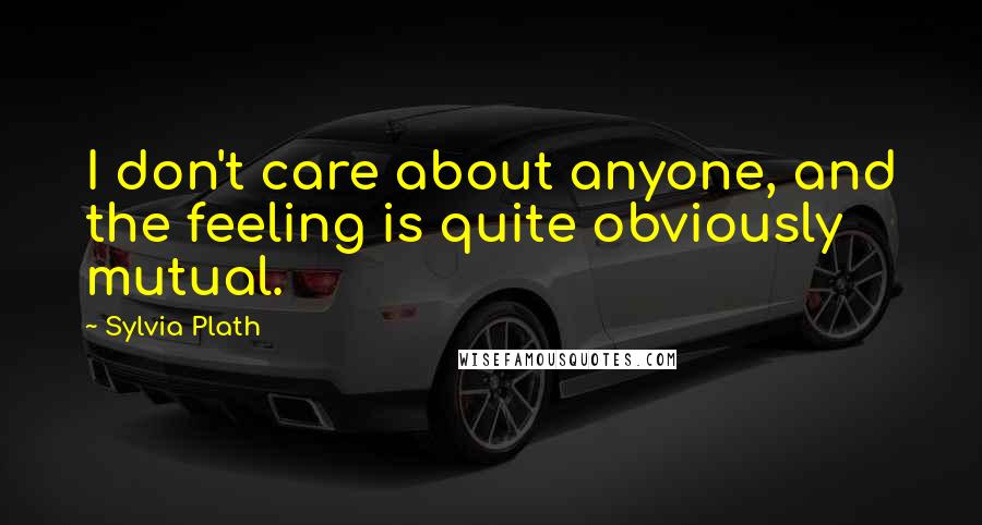 Sylvia Plath Quotes: I don't care about anyone, and the feeling is quite obviously mutual.