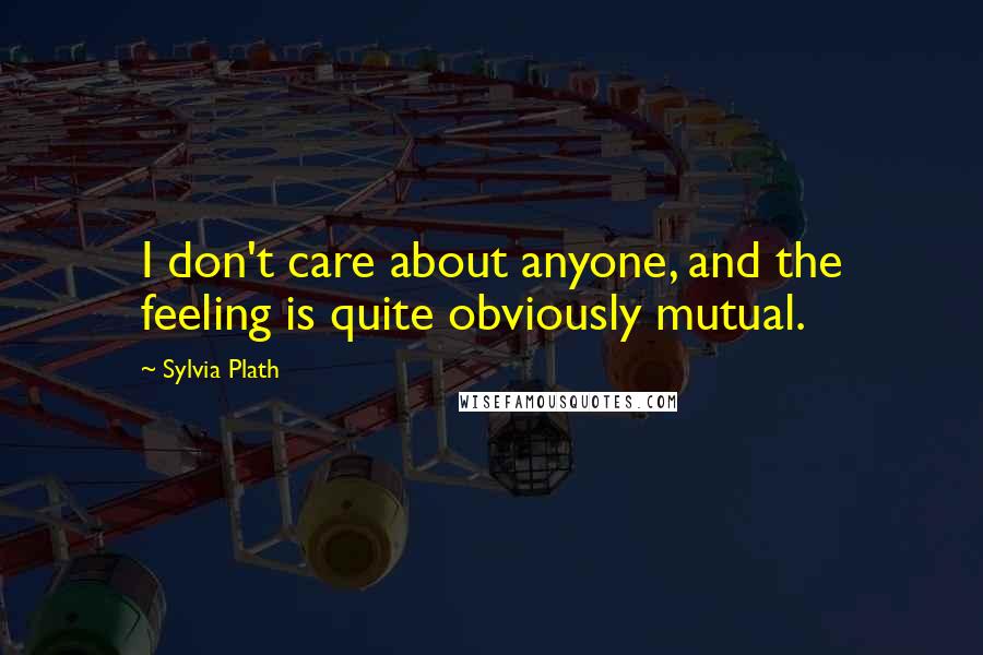 Sylvia Plath Quotes: I don't care about anyone, and the feeling is quite obviously mutual.