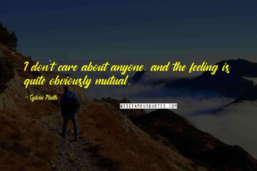 Sylvia Plath Quotes: I don't care about anyone, and the feeling is quite obviously mutual.