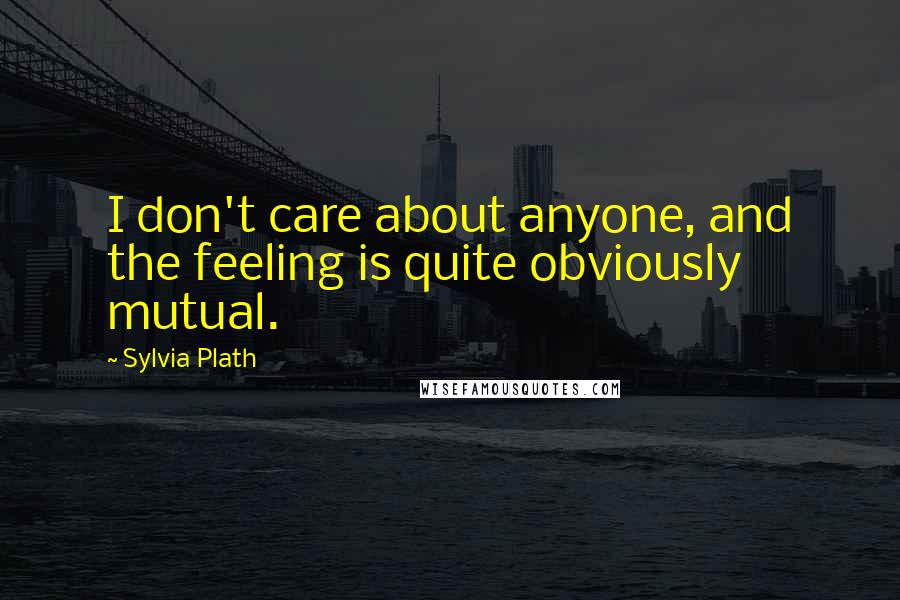 Sylvia Plath Quotes: I don't care about anyone, and the feeling is quite obviously mutual.