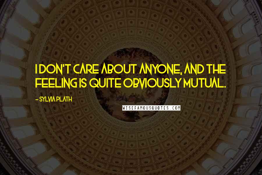 Sylvia Plath Quotes: I don't care about anyone, and the feeling is quite obviously mutual.