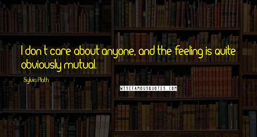Sylvia Plath Quotes: I don't care about anyone, and the feeling is quite obviously mutual.