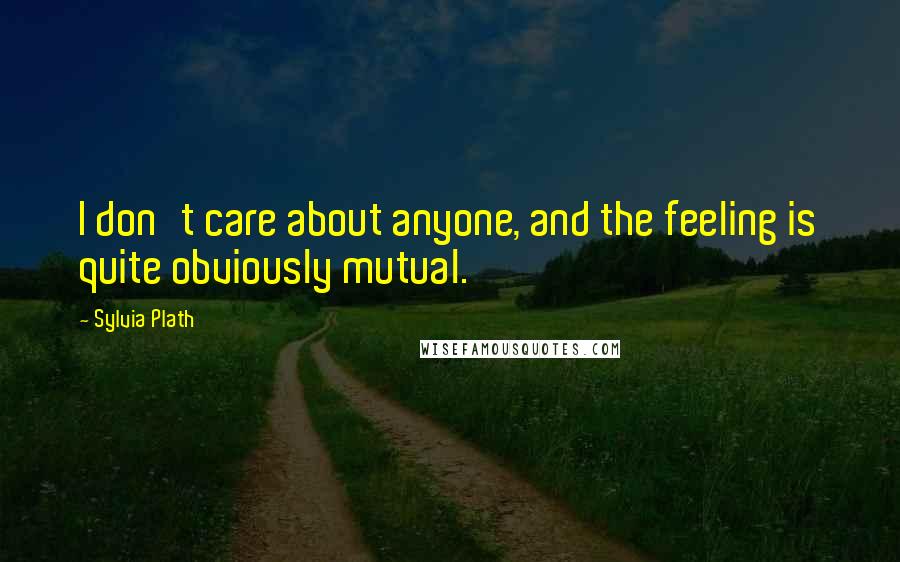 Sylvia Plath Quotes: I don't care about anyone, and the feeling is quite obviously mutual.