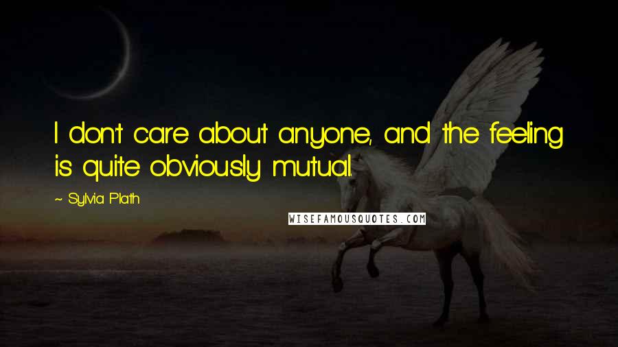 Sylvia Plath Quotes: I don't care about anyone, and the feeling is quite obviously mutual.