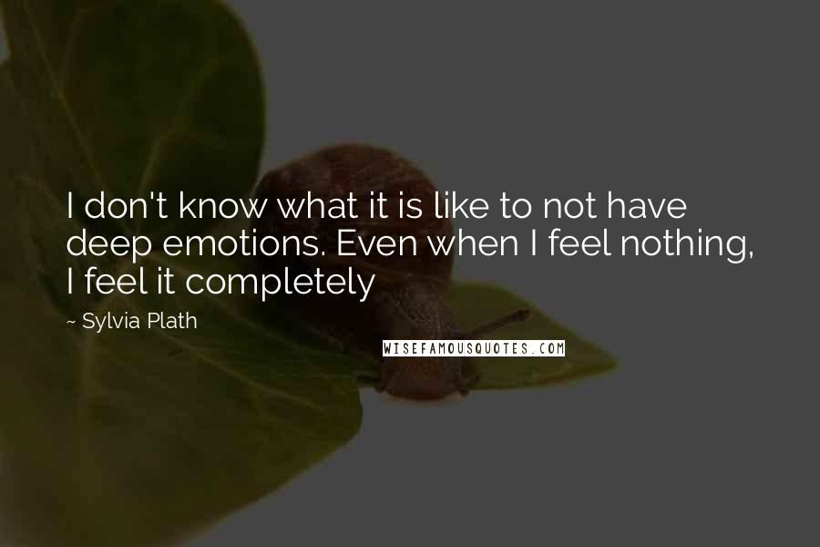 Sylvia Plath Quotes: I don't know what it is like to not have deep emotions. Even when I feel nothing, I feel it completely